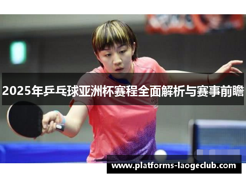 2025年乒乓球亚洲杯赛程全面解析与赛事前瞻