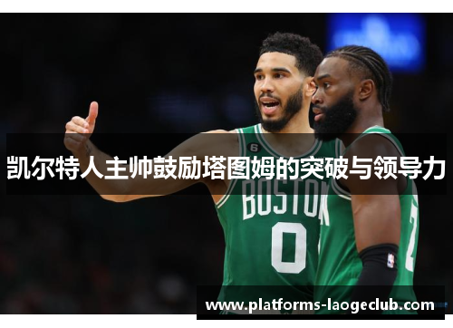 凯尔特人主帅鼓励塔图姆的突破与领导力 凯尔特人主帅鼓励塔图姆的突破与领导力