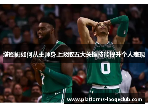 塔图姆如何从主帅身上汲取五大关键技能提升个人表现 塔图姆如何从主帅身上汲取五大关键技能提升个人表现