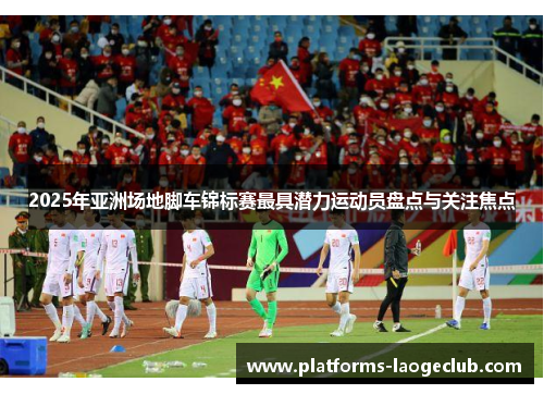 2025年亚洲场地脚车锦标赛最具潜力运动员盘点与关注焦点 2025年亚洲场地脚车锦标赛最具潜力运动员盘点与关注焦点