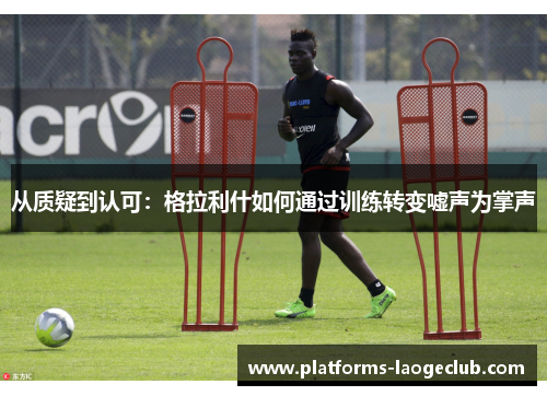 从质疑到认可：格拉利什如何通过训练转变嘘声为掌声