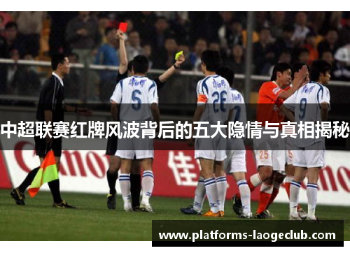 中超联赛红牌风波背后的五大隐情与真相揭秘