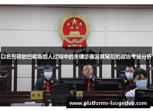 以色列释放巴勒斯坦人过程中的关键步骤及其背后的政治考量分析 以色列释放巴勒斯坦人过程中的关键步骤及其背后的政治考量分析