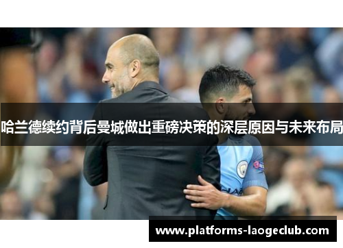 哈兰德续约背后曼城做出重磅决策的深层原因与未来布局