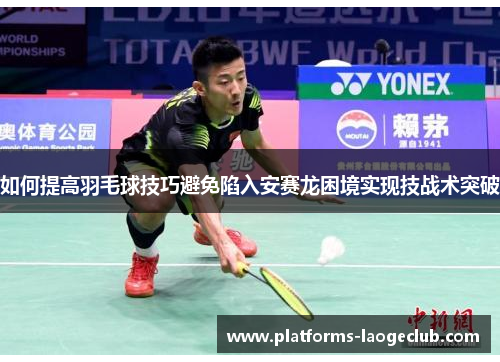 如何提高羽毛球技巧避免陷入安赛龙困境实现技战术突破
