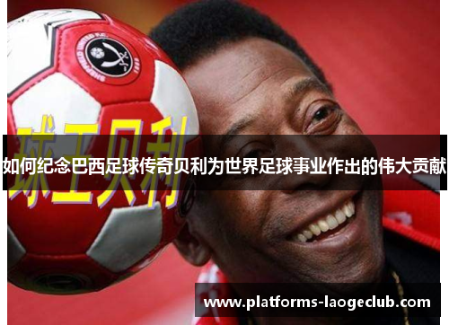 如何纪念巴西足球传奇贝利为世界足球事业作出的伟大贡献 如何纪念巴西足球传奇贝利为世界足球事业作出的伟大贡献