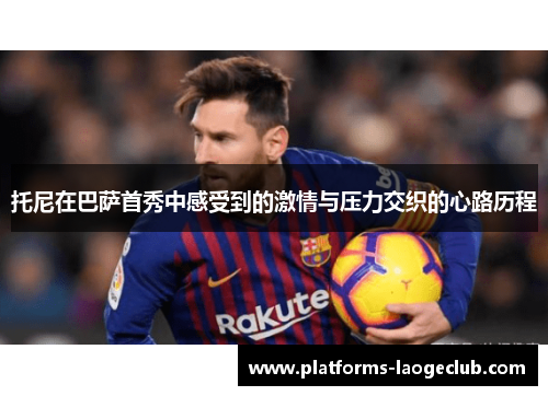 托尼在巴萨首秀中感受到的激情与压力交织的心路历程 托尼在巴萨首秀中感受到的激情与压力交织的心路历程