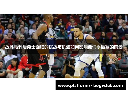 战胜马刺后勇士面临的挑战与机遇如何影响他们季后赛的前景 战胜马刺后勇士面临的挑战与机遇如何影响他们季后赛的前景