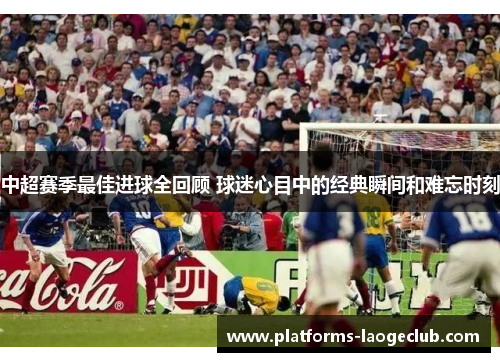 中超赛季最佳进球全回顾 球迷心目中的经典瞬间和难忘时刻