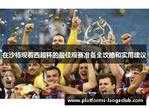 在沙特观看西超杯的最佳观赛准备全攻略和实用建议 在沙特观看西超杯的最佳观赛准备全攻略和实用建议