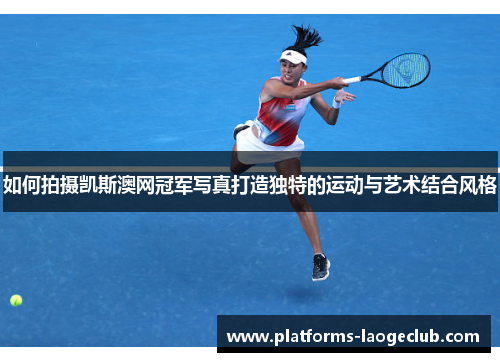 如何拍摄凯斯澳网冠军写真打造独特的运动与艺术结合风格