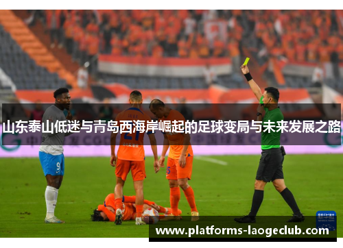 山东泰山低迷与青岛西海岸崛起的足球变局与未来发展之路 山东泰山低迷与青岛西海岸崛起的足球变局与未来发展之路