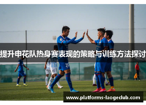 提升申花队热身赛表现的策略与训练方法探讨