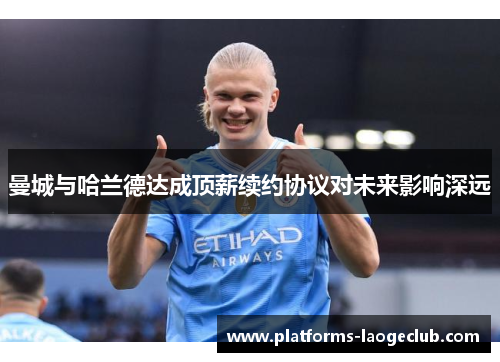曼城与哈兰德达成顶薪续约协议对未来影响深远 曼城与哈兰德达成顶薪续约协议对未来影响深远