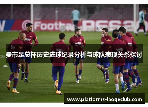 曼市足总杯历史进球纪录分析与球队表现关系探讨 曼市足总杯历史进球纪录分析与球队表现关系探讨