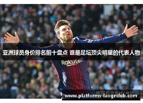 亚洲球员身价排名前十盘点 谁是足坛顶尖明星的代表人物 亚洲球员身价排名前十盘点 谁是足坛顶尖明星的代表人物