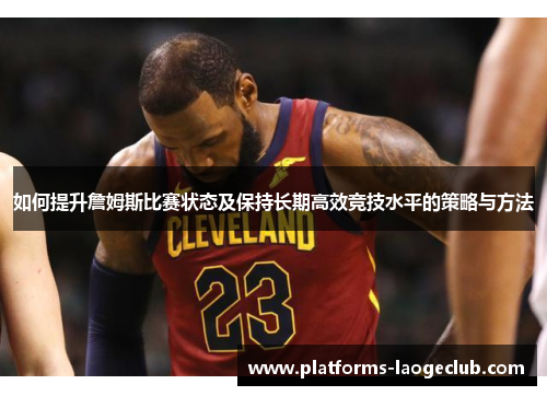 如何提升詹姆斯比赛状态及保持长期高效竞技水平的策略与方法 如何提升詹姆斯比赛状态及保持长期高效竞技水平的策略与方法