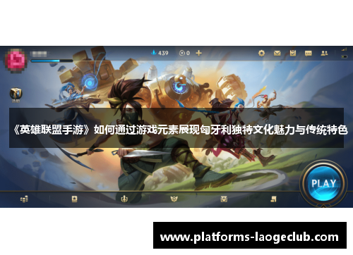 《英雄联盟手游》如何通过游戏元素展现匈牙利独特文化魅力与传统特色