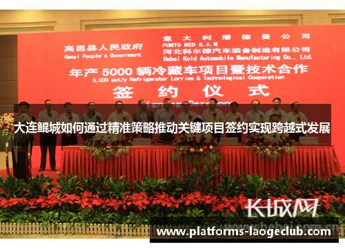 大连鲲城如何通过精准策略推动关键项目签约实现跨越式发展 大连鲲城如何通过精准策略推动关键项目签约实现跨越式发展