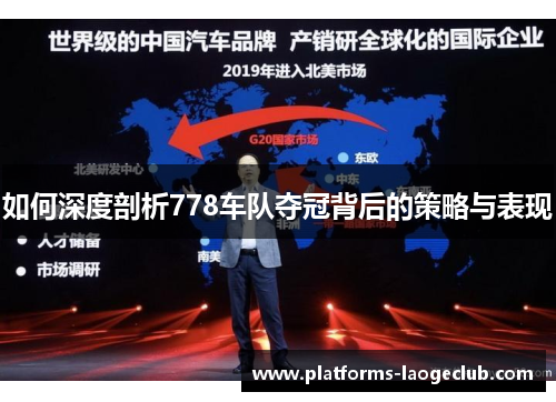 如何深度剖析778车队夺冠背后的策略与表现 如何深度剖析778车队夺冠背后的策略与表现