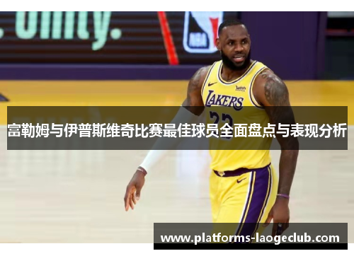 富勒姆与伊普斯维奇比赛最佳球员全面盘点与表现分析 富勒姆与伊普斯维奇比赛最佳球员全面盘点与表现分析