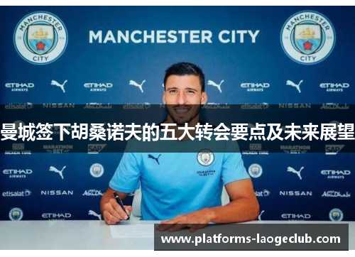 曼城签下胡桑诺夫的五大转会要点及未来展望 曼城签下胡桑诺夫的五大转会要点及未来展望