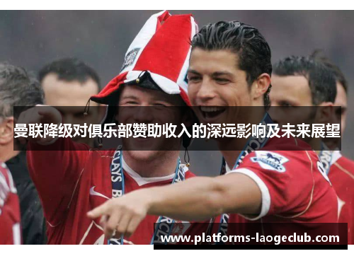 曼联降级对俱乐部赞助收入的深远影响及未来展望 曼联降级对俱乐部赞助收入的深远影响及未来展望