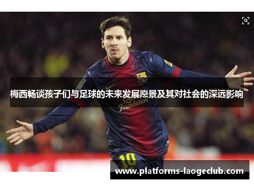 梅西畅谈孩子们与足球的未来发展愿景及其对社会的深远影响 梅西畅谈孩子们与足球的未来发展愿景及其对社会的深远影响