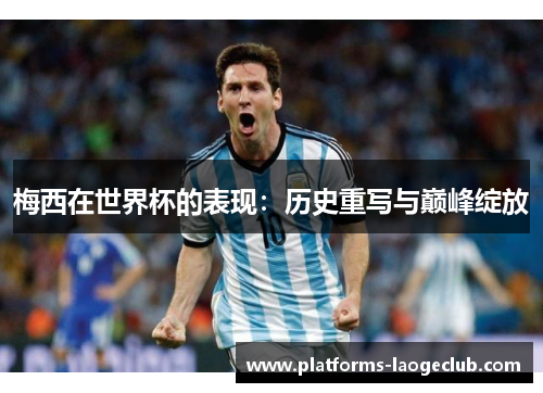梅西在世界杯的表现:历史重写与巅峰绽放 梅西在世界杯的表现:历史重写与巅峰绽放
