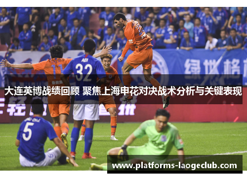 大连英博战绩回顾 聚焦上海申花对决战术分析与关键表现 大连英博战绩回顾 聚焦上海申花对决战术分析与关键表现