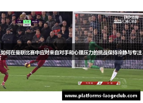 如何在曼联比赛中应对来自对手和心理压力的挑战保持冷静与专注