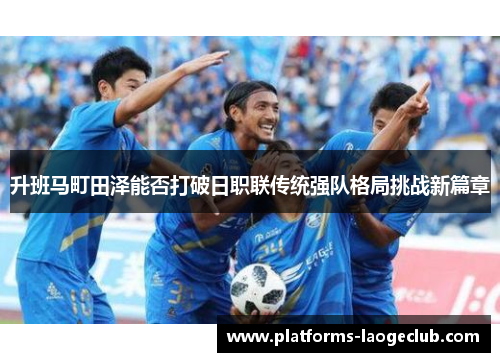 升班马町田泽能否打破日职联传统强队格局挑战新篇章 升班马町田泽能否打破日职联传统强队格局挑战新篇章
