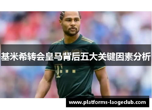 基米希转会皇马背后五大关键因素分析 基米希转会皇马背后五大关键因素分析