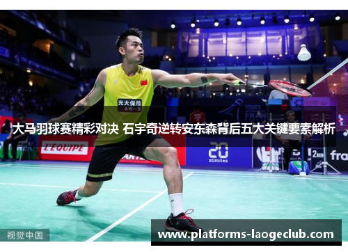 大马羽球赛精彩对决 石宇奇逆转安东森背后五大关键要素解析 大马羽球赛精彩对决 石宇奇逆转安东森背后五大关键要素解析