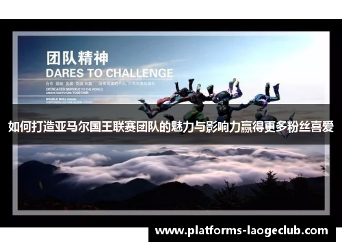 如何打造亚马尔国王联赛团队的魅力与影响力赢得更多粉丝喜爱 如何打造亚马尔国王联赛团队的魅力与影响力赢得更多粉丝喜爱
