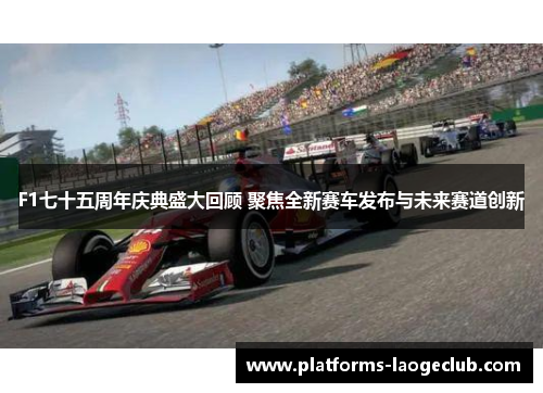 F1七十五周年庆典盛大回顾 聚焦全新赛车发布与未来赛道创新 F1七十五周年庆典盛大回顾 聚焦全新赛车发布与未来赛道创新