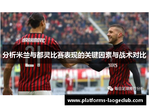 分析米兰与都灵比赛表现的关键因素与战术对比 分析米兰与都灵比赛表现的关键因素与战术对比