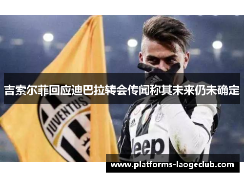 吉索尔菲回应迪巴拉转会传闻称其未来仍未确定 吉索尔菲回应迪巴拉转会传闻称其未来仍未确定
