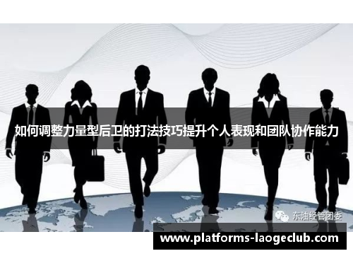 如何调整力量型后卫的打法技巧提升个人表现和团队协作能力