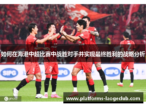 如何在海港中超比赛中战胜对手并实现最终胜利的战略分析 如何在海港中超比赛中战胜对手并实现最终胜利的战略分析