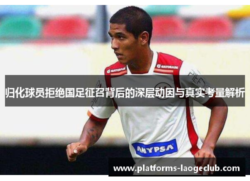 归化球员拒绝国足征召背后的深层动因与真实考量解析