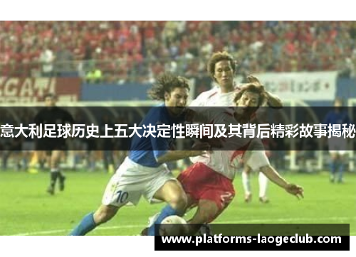 意大利足球历史上五大决定性瞬间及其背后精彩故事揭秘 意大利足球历史上五大决定性瞬间及其背后精彩故事揭秘