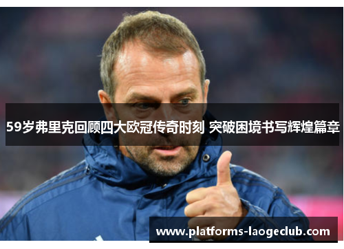 59岁弗里克回顾四大欧冠传奇时刻 突破困境书写辉煌篇章 59岁弗里克回顾四大欧冠传奇时刻 突破困境书写辉煌篇章