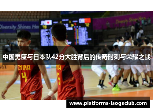 中国男篮与日本队42分大胜背后的传奇时刻与荣耀之战 中国男篮与日本队42分大胜背后的传奇时刻与荣耀之战