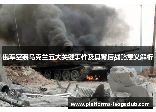 俄军空袭乌克兰五大关键事件及其背后战略意义解析