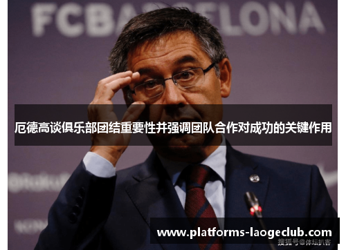 厄德高谈俱乐部团结重要性并强调团队合作对成功的关键作用 厄德高谈俱乐部团结重要性并强调团队合作对成功的关键作用