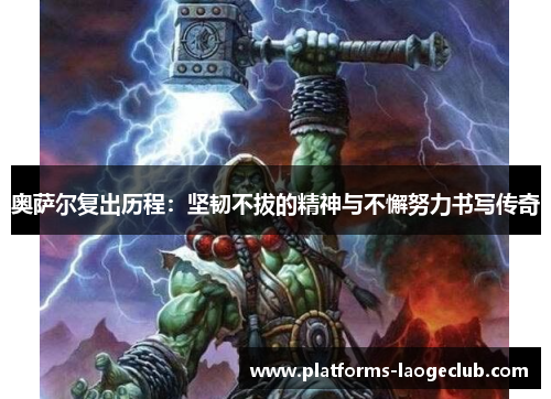 奥萨尔复出历程:坚韧不拔的精神与不懈努力书写传奇 奥萨尔复出历程:坚韧不拔的精神与不懈努力书写传奇