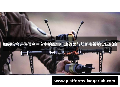 如何综合评估俄乌冲突中的军事行动效果与战略决策的实际影响 如何综合评估俄乌冲突中的军事行动效果与战略决策的实际影响