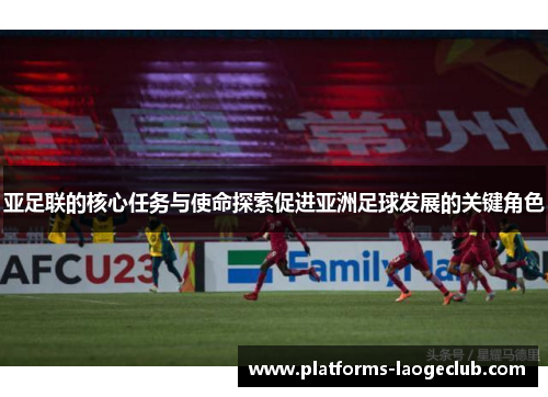 亚足联的核心任务与使命探索促进亚洲足球发展的关键角色 亚足联的核心任务与使命探索促进亚洲足球发展的关键角色