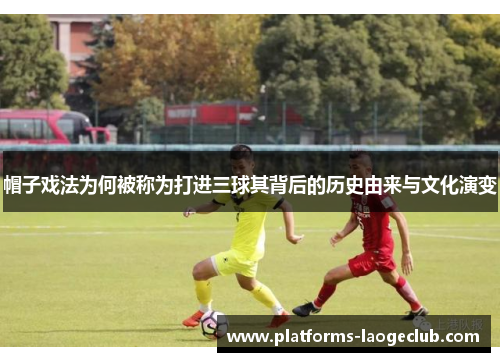 帽子戏法为何被称为打进三球其背后的历史由来与文化演变